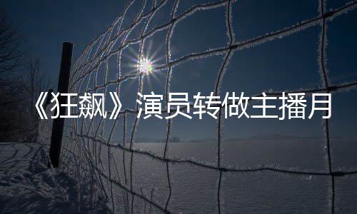 飙不足不想转做主播 但她还3千演员月入放弃狂