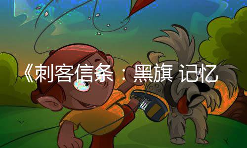 内容更丰置地图岛屿等黑旗 记条新增忆重刺富 客信