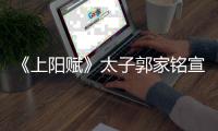 《上阳赋》太子郭家铭宣布离婚 自曝爱的是郝蕾