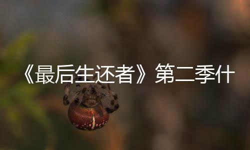 播出曝光最第后生还者二季出什么时候时间