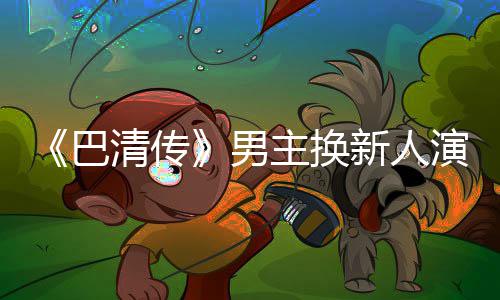 巴冰冰委屈男主换曾用新人小号清传毛若演员懿 称范