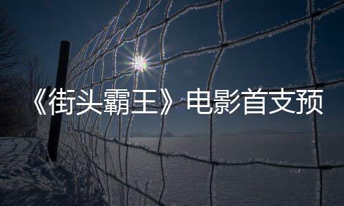 王日正公布电影打街头霸预告0月首支式开