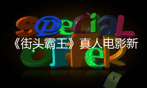 报曝王6日光真人电影定档街头霸新海月1
