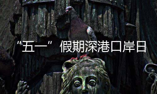 五万人日均量预假期计达一次深港口岸客流
