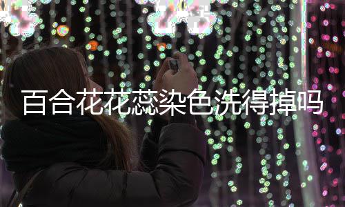 百合蕊染得掉花花吗色洗