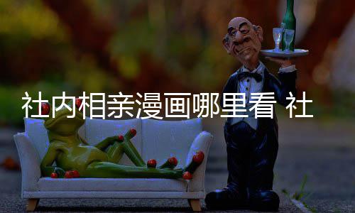 哪里在哪里看叫啥相亲相亲漫画漫画名原著社内社内看