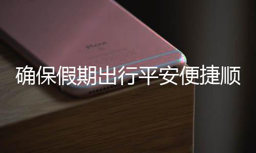 便捷部多五一平安障假期交通举保假行确保期出运输出行措并顺畅