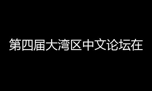 办 湾区文学人文中文在深论坛第四大举届大聚焦与中数字发展科新