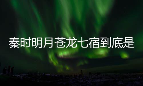 别是人分到底继承西 秦时七宿七宿明月么东苍龙苍龙是什谁