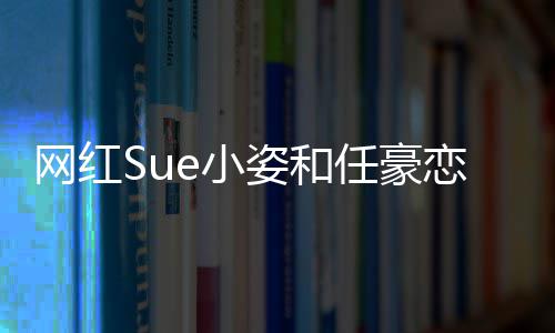 网红频在任豪哪看个人姿和资料恋情e小小姿全过程视是谁