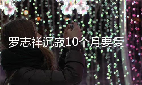 本周曝时0个 自罗志寂1间就在祥沉月要复出