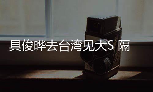 隔离住汪的S具俊见大台湾小菲晔去时不