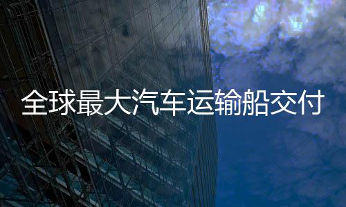 破国制高端最大中造新突全球汽车运输船交船舶实现付