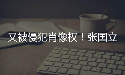 无耻张国立怒良商家肖像侵犯权又被斥无