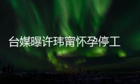 台媒曝许玮甯怀孕停工 工作人员回应：没有喜啦 顺其自然中