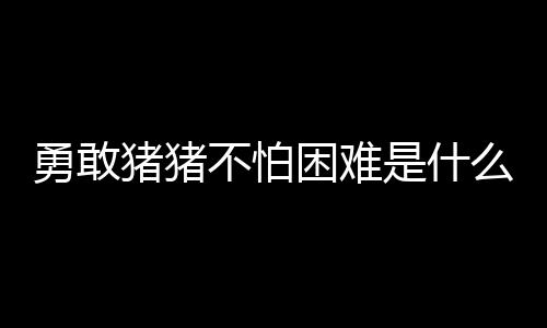 不怕猪猪么梗勇敢是什困难
