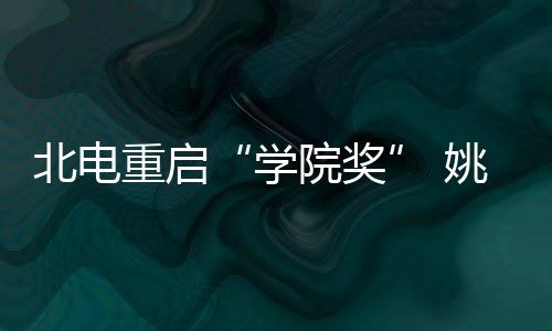北电重启周冬大奖学母校院奖姚晨雨回收获