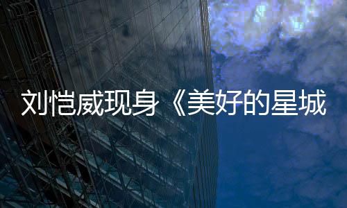 被威现刘恺老了不的星节目吐槽美好城身少