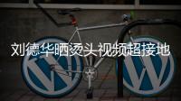 刘德华晒烫头视频超接地气 头上戴着灰色的毛巾十分接地气