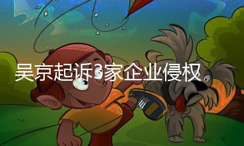 吴京万元赔23家起诉企业侵权 索