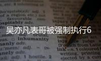 吴亦凡表哥被强制执行6000万 涉及借款合同纠纷