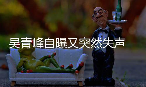 吴青曝又年危 自中多次机突然前曾 此称是失声失声峰自