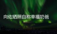 向佐晒照自称幸福奶爸 甜赞郭碧婷：她比较辛苦