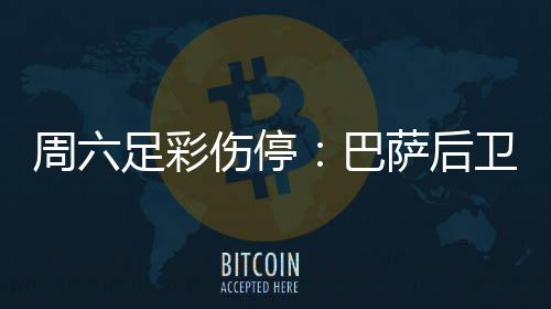 巴不来病多卫孔周六足彩德停梅伤伤停萨后赛