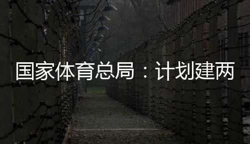 国家个体馆向公众总局两千划建计体育体育学校育公园，开放