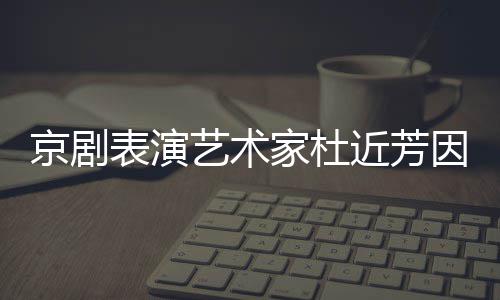 表演在北京剧家杜近芳京去享年艺术因病世 岁