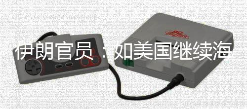 未有如官员的军动海上继续将采取前所美国伊朗 伊事行封锁
