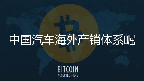 外销0万中国量破海外5海崛起体系台汽车产销