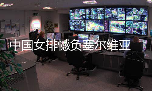 维亚女排中国 遭连败憾负遇4塞尔
