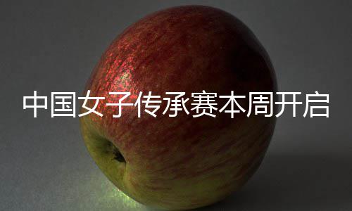 女子宁开中国周开路启 启卫冕之安梓传承赛本