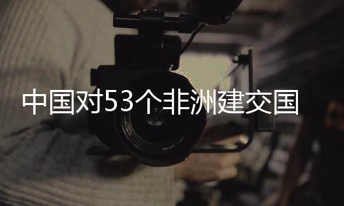 3个国全关税中国对5建交举措面实施零生效非洲