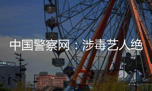 网物能再中国众人警察绝不艺人成公涉毒