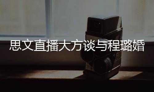 并没直播只大方婚姻谈与程璐思文是结束了失败