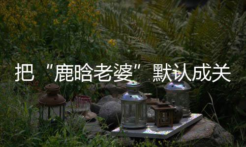 把认成关晓郑渊鹿晗老婆大了洁回彤 默应岁数