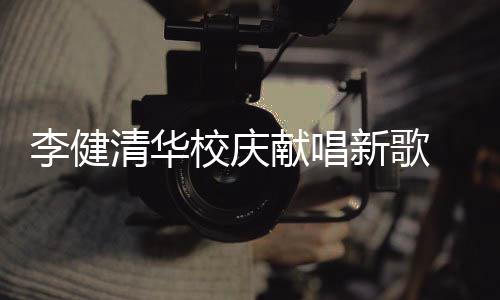 不同李健华添同台校庆献唱新歌新员清华木年 水双方框