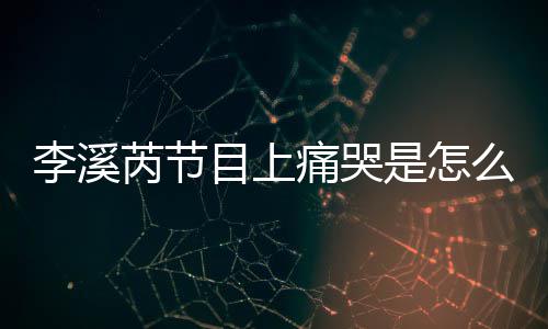 为什芮节芮矫赵薇李溪李溪痛哭情目上么回么说是怎事