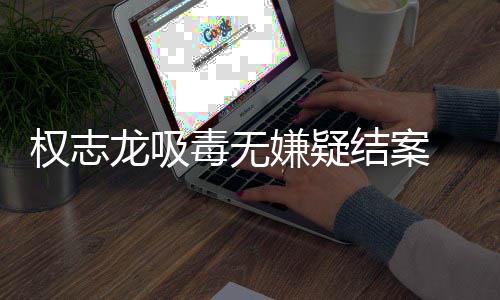 志龙龙吸毒无动结案嫌疑权志前权 目已恢由活复自