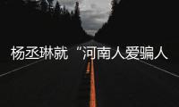 杨丞琳就“河南人爱骗人”言论道歉：接受大家批评指正