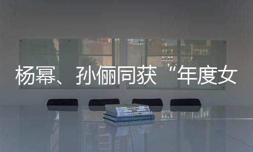 荣誉年度女演俪同获杨幂员孙