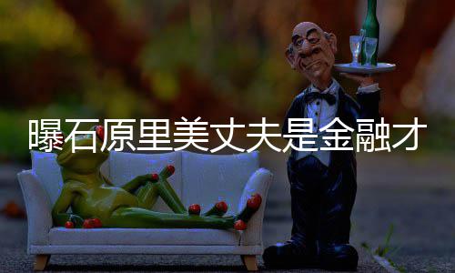 曝石女星金融线圈内y牵美丈原里 由才俊夫是