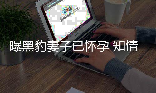 豹妻爆料曝黑人一子已 知直想子两怀孕情人要孩