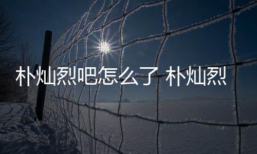 朴灿朴灿怎么主卷烈吧了 烈吧路真的假的原吧款跑