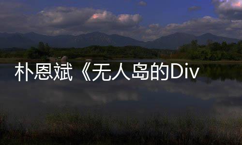 斌无人朴恩 朴争议岛的恩斌采说了啥访惹