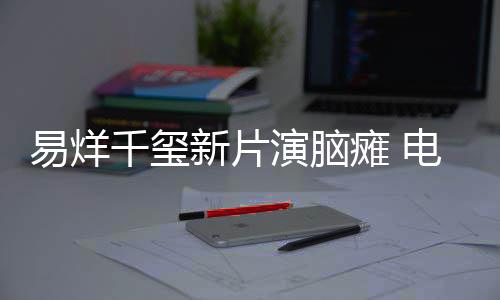 我脑瘫关注电影患者瘫 新片小小的千玺易烊演脑