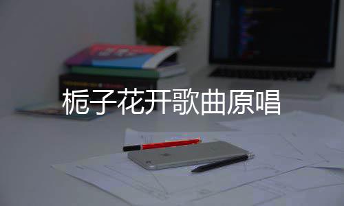 歌曲栀子花开原唱