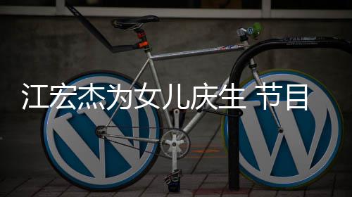 女儿哽咽江宏杰为 节提及儿女庆生目中数度